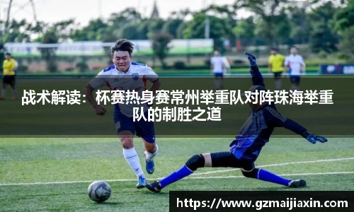 战术解读：杯赛热身赛常州举重队对阵珠海举重队的制胜之道