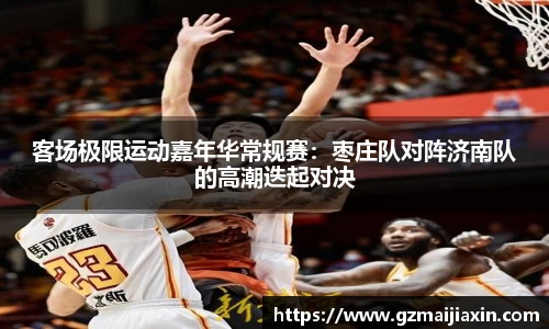 客场极限运动嘉年华常规赛：枣庄队对阵济南队的高潮迭起对决