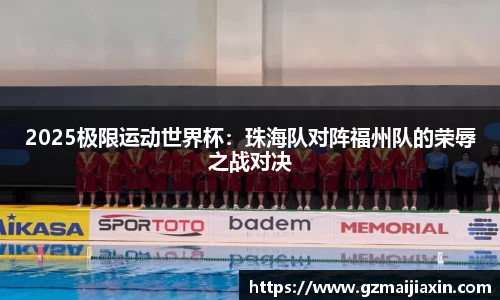 2025极限运动世界杯：珠海队对阵福州队的荣辱之战对决