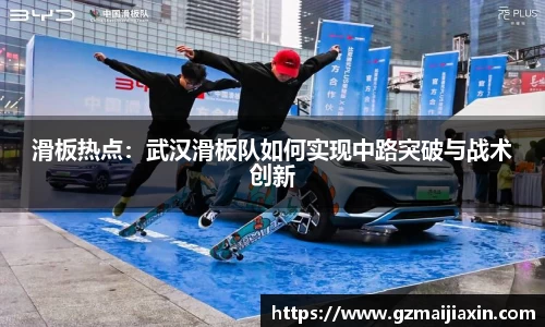滑板热点：武汉滑板队如何实现中路突破与战术创新