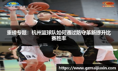 重磅专题：杭州篮球队如何通过防守革新提升比赛胜率