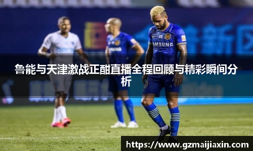 鲁能与天津激战正酣直播全程回顾与精彩瞬间分析
