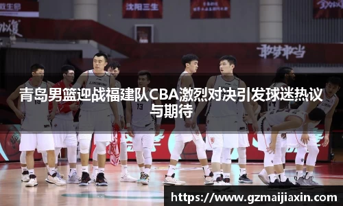 青岛男篮迎战福建队CBA激烈对决引发球迷热议与期待